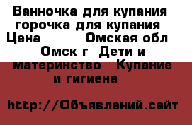Ванночка для купания  горочка для купания › Цена ­ 800 - Омская обл., Омск г. Дети и материнство » Купание и гигиена   
